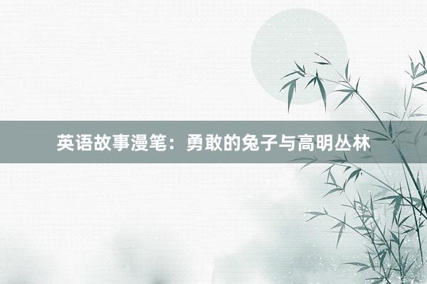 英语故事漫笔:勇敢的兔子与高明丛林