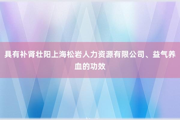 具有补肾壮阳上海松岩人力资源有限公司、益气养血的功效