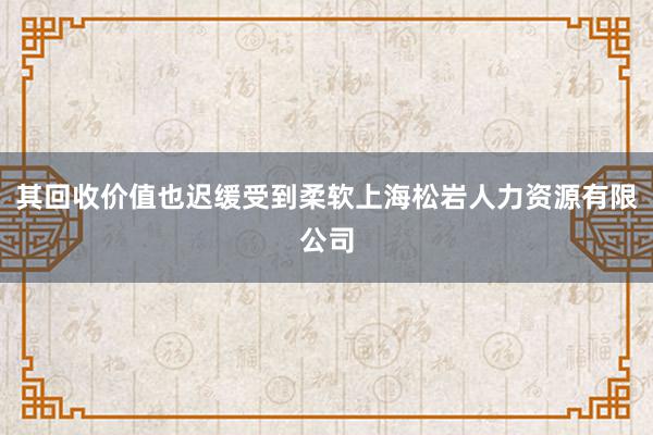 其回收价值也迟缓受到柔软上海松岩人力资源有限公司