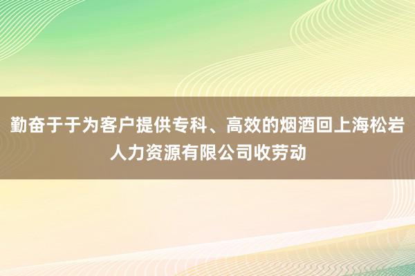 勤奋于于为客户提供专科、高效的烟酒回上海松岩人力资源有限公司收劳动